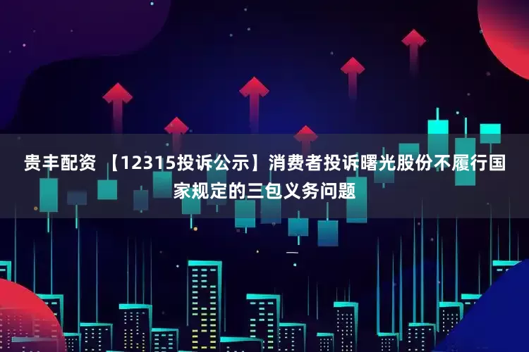 贵丰配资 【12315投诉公示】消费者投诉曙光股份不履行国家规定的三包义务问题
