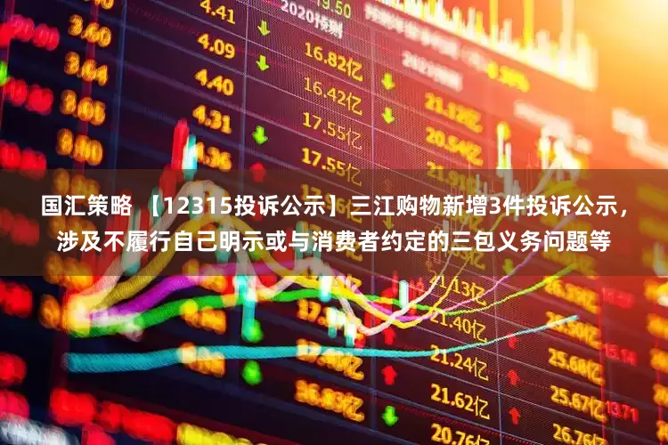国汇策略 【12315投诉公示】三江购物新增3件投诉公示，涉及不履行自己明示或与消费者约定的三包义务问题等