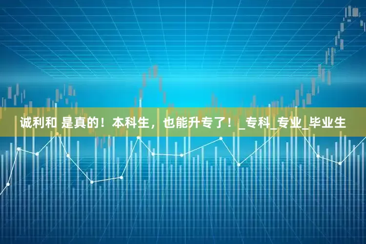 诚利和 是真的！本科生，也能升专了！_专科_专业_毕业生