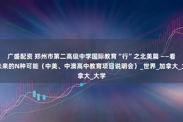 广盛配资 郑州市第二高级中学国际教育“行”之北美篇 ——看见未来的N种可能（中美、中澳高中教育项目说明会）_世界_加拿大_大学