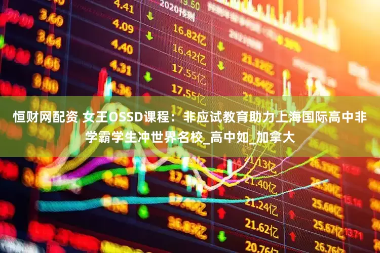 恒财网配资 女王OSSD课程：非应试教育助力上海国际高中非学霸学生冲世界名校_高中如_加拿大