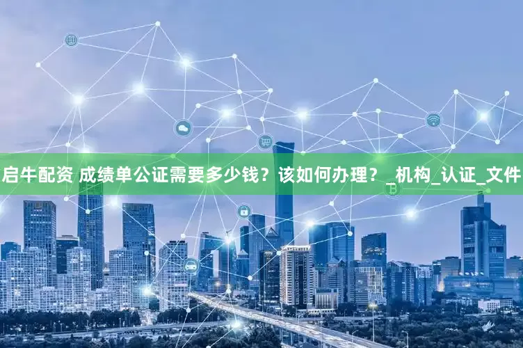 启牛配资 成绩单公证需要多少钱？该如何办理？_机构_认证_文件