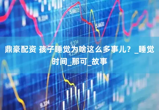 鼎豪配资 孩子睡觉为啥这么多事儿？_睡觉时间_那可_故事