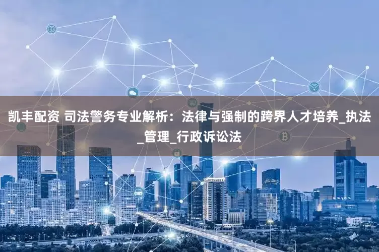凯丰配资 司法警务专业解析：法律与强制的跨界人才培养_执法_管理_行政诉讼法
