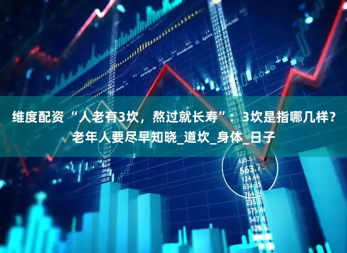 维度配资 “人老有3坎，熬过就长寿”：3坎是指哪几样？老年人要尽早知晓_道坎_身体_日子