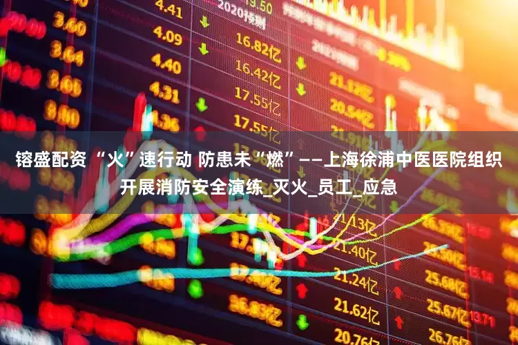 镕盛配资 “火”速行动 防患未“燃”——上海徐浦中医医院组织开展消防安全演练_灭火_员工_应急
