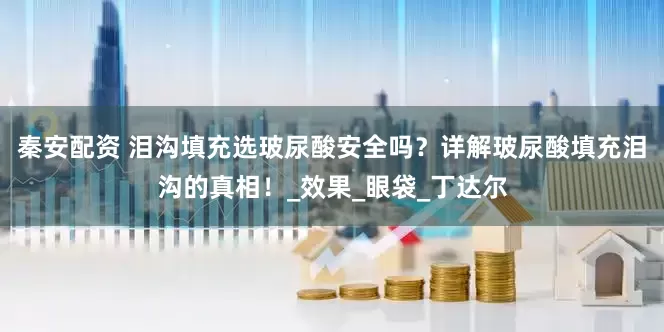 秦安配资 泪沟填充选玻尿酸安全吗？详解玻尿酸填充泪沟的真相！_效果_眼袋_丁达尔