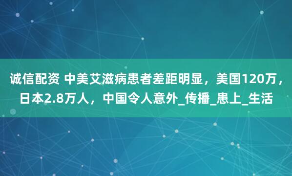 诚信配资 中美艾滋病患者差距明显，美国120万，日本2.8万人，中国令人意外_传播_患上_生活