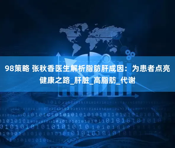 98策略 张秋香医生解析脂肪肝成因：为患者点亮健康之路_肝脏_高脂肪_代谢