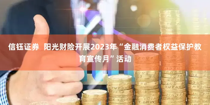信钰证券  阳光财险开展2023年“金融消费者权益保护教育宣传月”活动