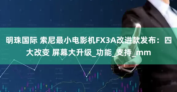明珠国际 索尼最小电影机FX3A改进款发布：四大改变 屏幕大升级_功能_支持_mm