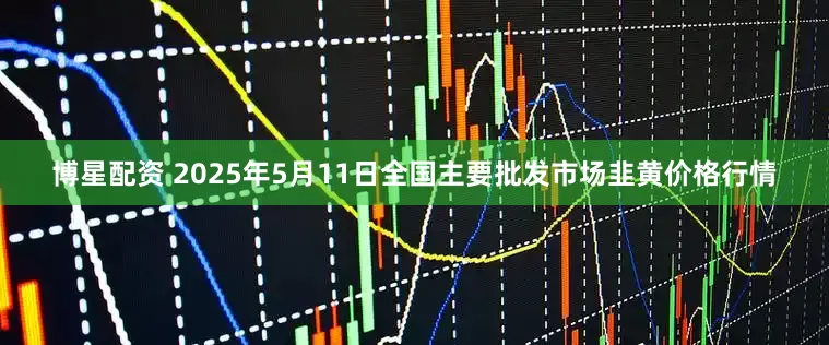 博星配资 2025年5月11日全国主要批发市场韭黄价格行情