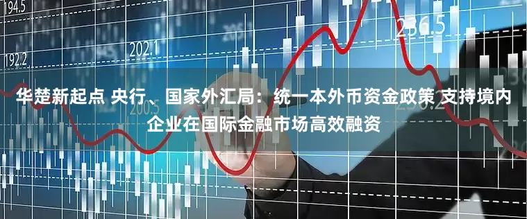 华楚新起点 央行、国家外汇局：统一本外币资金政策 支持境内企业在国际金融市场高效融资