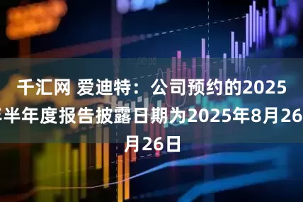 千汇网 爱迪特：公司预约的2025年半年度报告披露日期为2025年8月26日