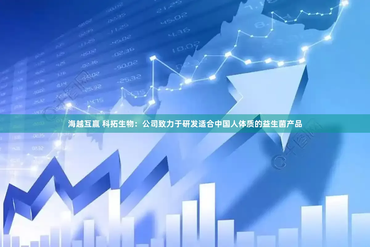 海越互赢 科拓生物：公司致力于研发适合中国人体质的益生菌产品