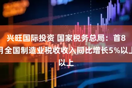 兴旺国际投资 国家税务总局：首8月全国制造业税收收入同比增长5%以上