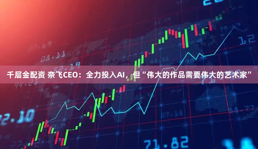千层金配资 奈飞CEO：全力投入AI，但“伟大的作品需要伟大的艺术家”