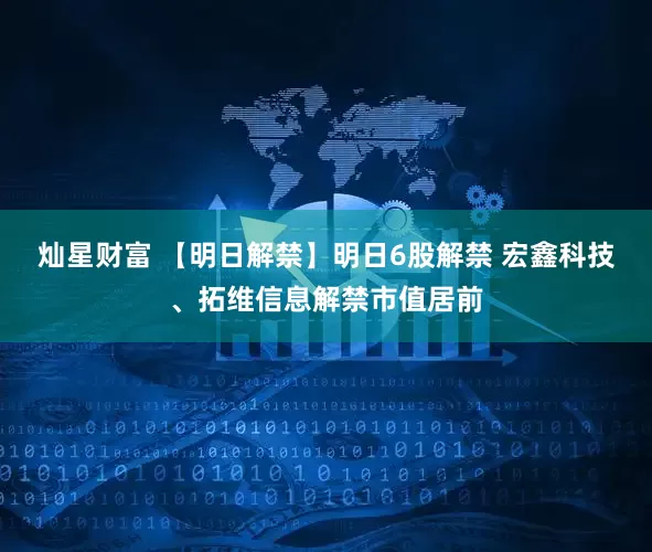 灿星财富 【明日解禁】明日6股解禁 宏鑫科技、拓维信息解禁市值居前