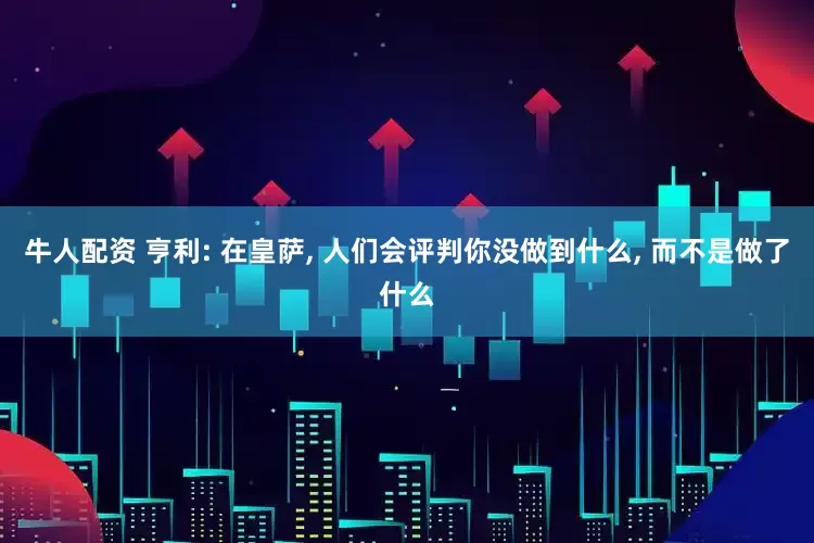 牛人配资 亨利: 在皇萨, 人们会评判你没做到什么, 而不是做了什么