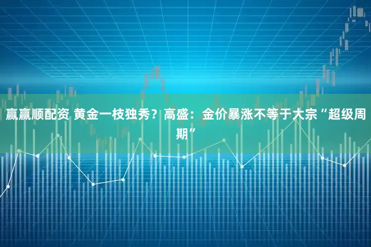 赢赢顺配资 黄金一枝独秀？高盛：金价暴涨不等于大宗“超级周期”