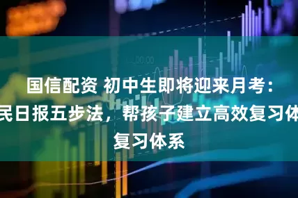 国信配资 初中生即将迎来月考：人民日报五步法，帮孩子建立高效复习体系