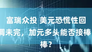 富瑞众投 美元恐慌性回调未完，加元多头能否接棒？